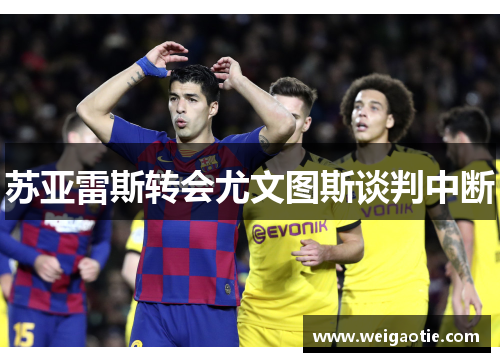 苏亚雷斯转会尤文图斯谈判中断